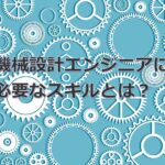 機械設計エンジニアを目指す人へ！必要なスキルと習得方法！